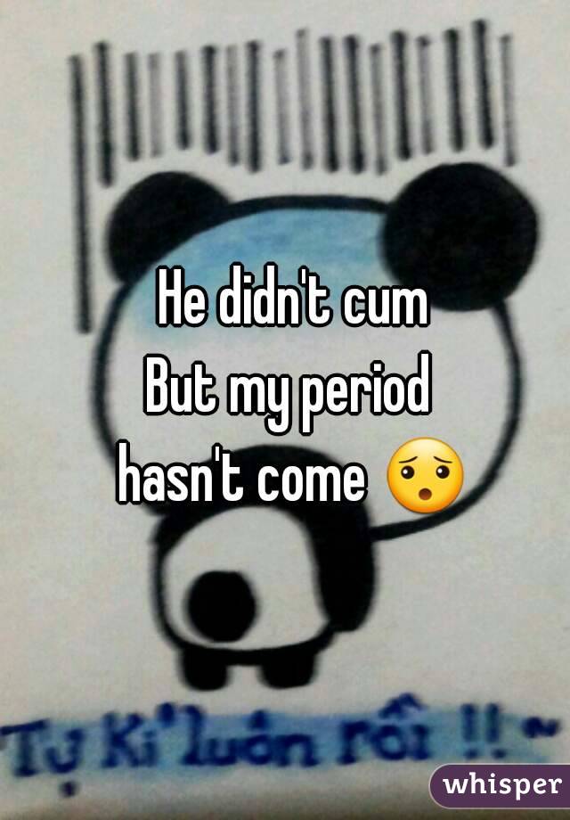 He didn't cum
But my period 
hasn't come 😯 