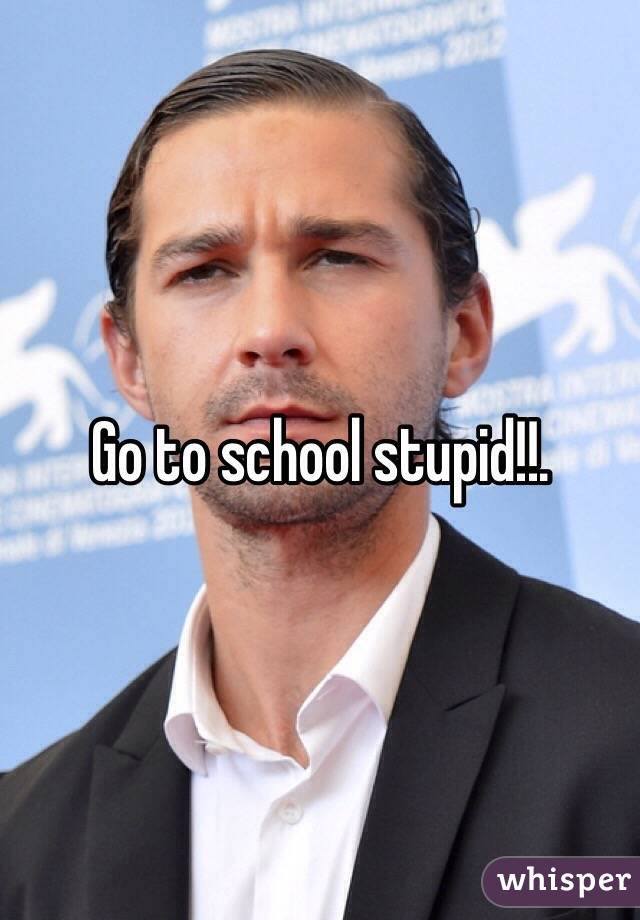 Go to school stupid!!.