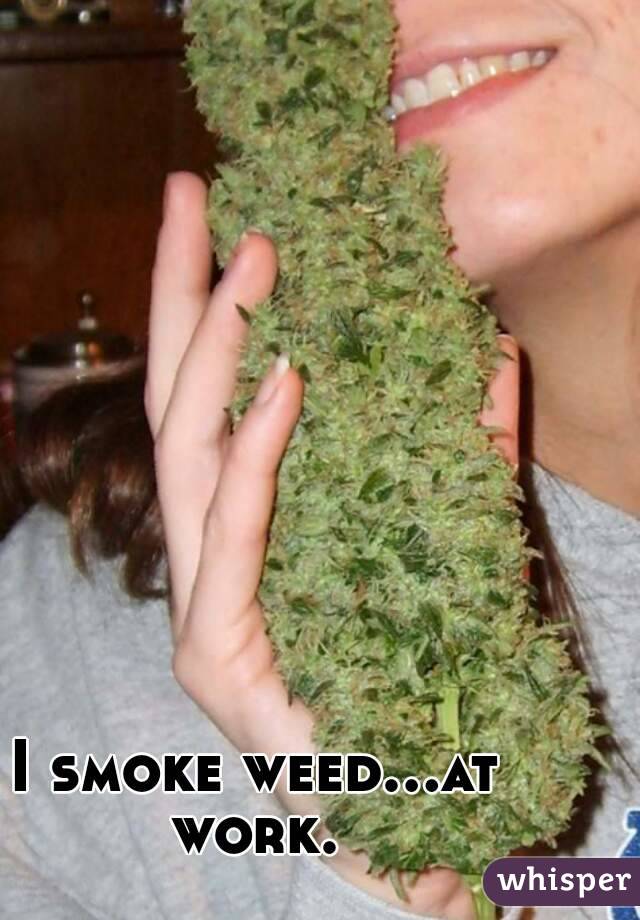 I smoke weed...at work. 
