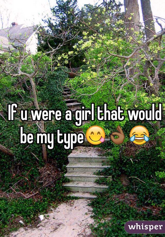 If u were a girl that would be my type😋👌🏾😂