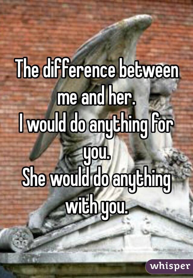 The difference between me and her.
I would do anything for you.
She would do anything with you.
