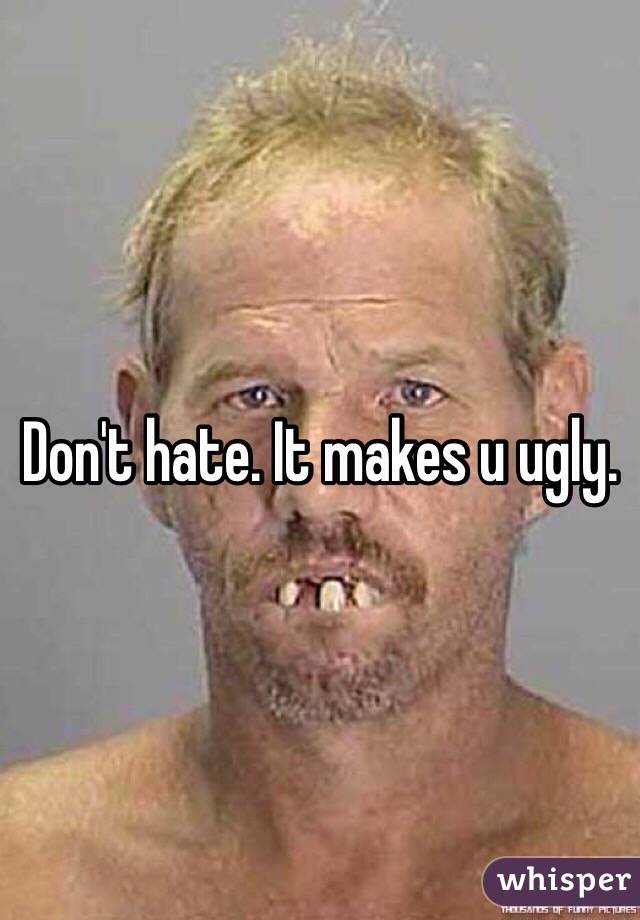 Don't hate. It makes u ugly.