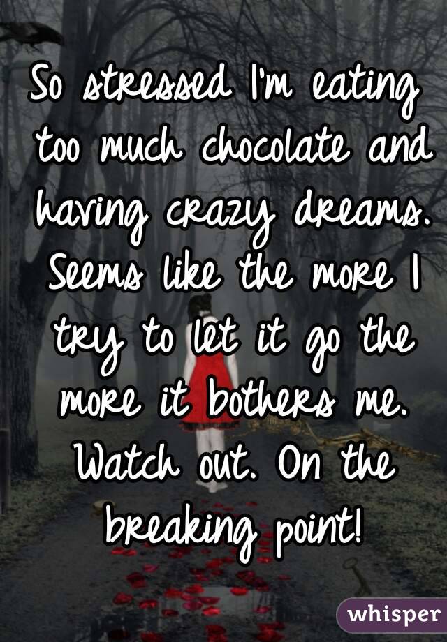 So stressed I'm eating too much chocolate and having crazy dreams. Seems like the more I try to let it go the more it bothers me. Watch out. On the breaking point!