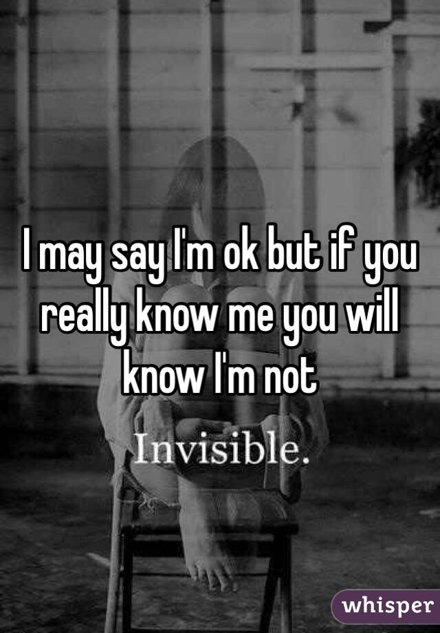I may say I'm ok but if you really know me you will know I'm not