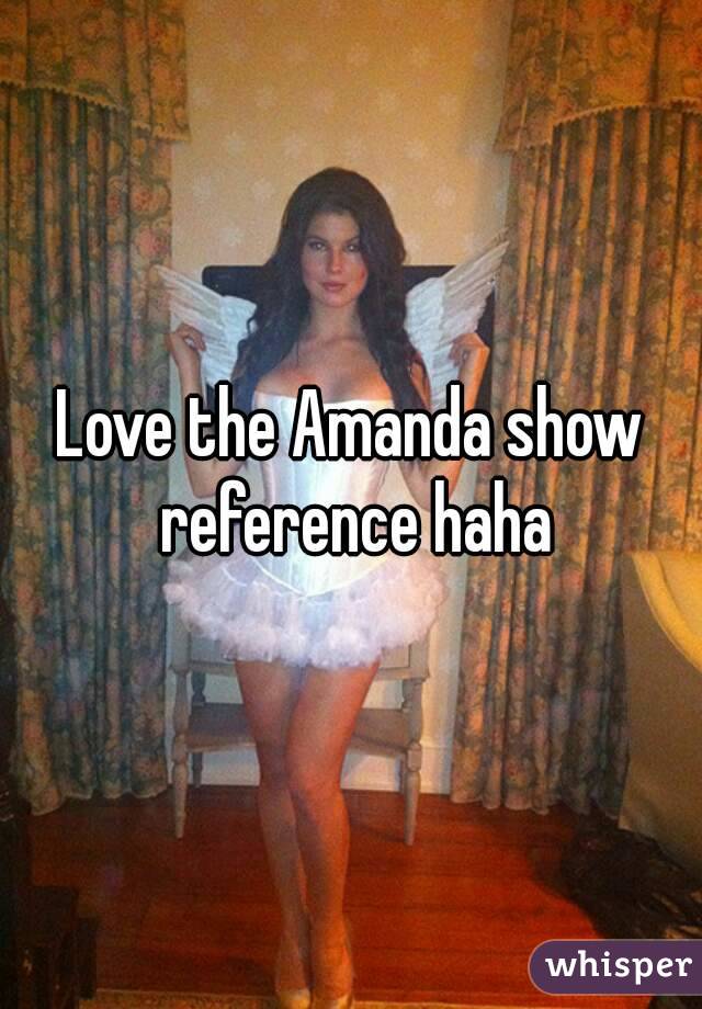 Love the Amanda show reference haha