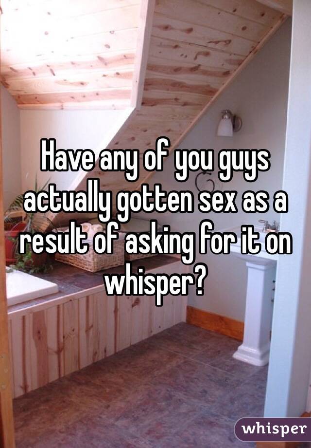 Have any of you guys actually gotten sex as a result of asking for it on whisper? 