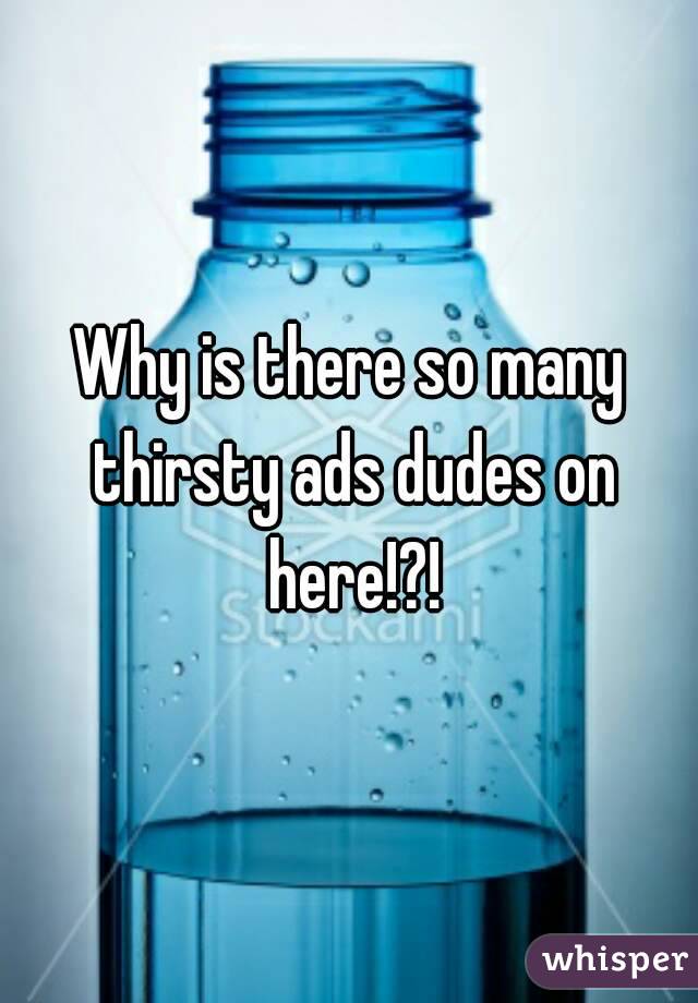 Why is there so many thirsty ads dudes on here!?!
