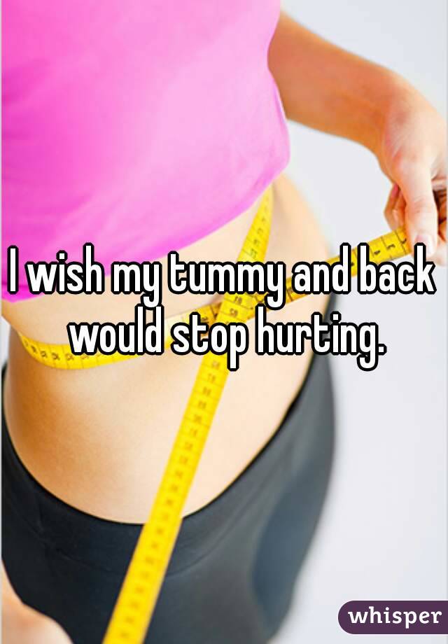 I wish my tummy and back would stop hurting.