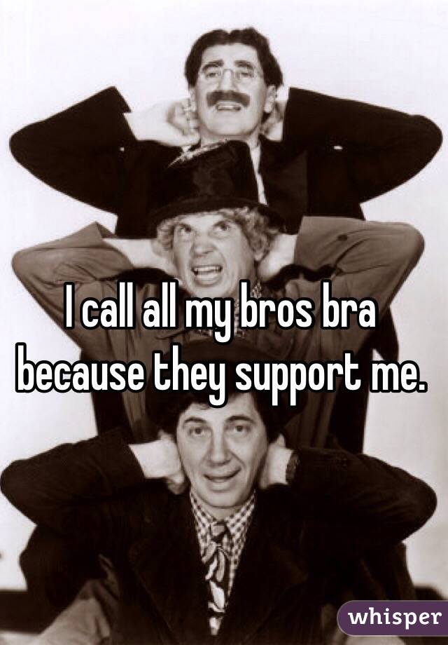 I call all my bros bra because they support me.