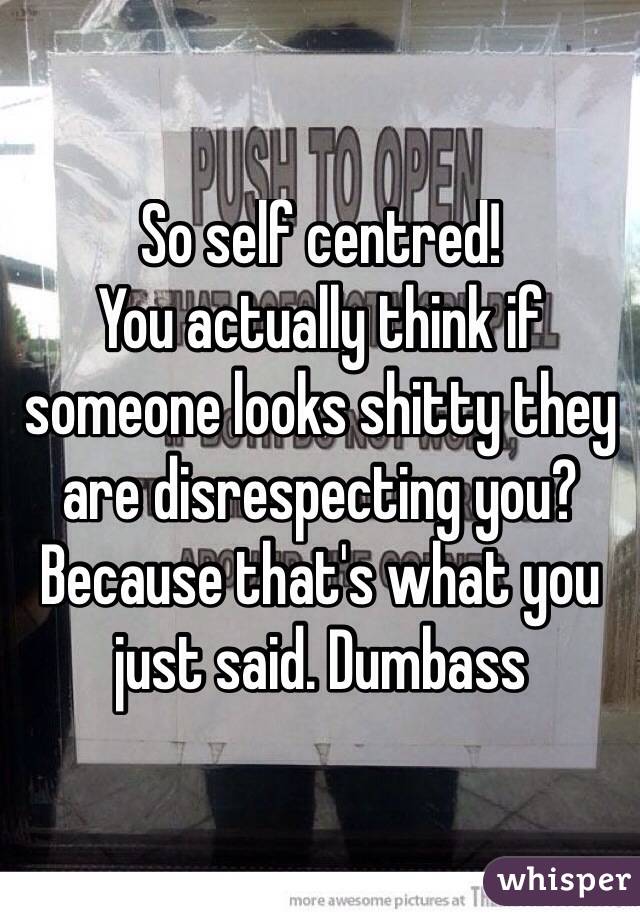 So self centred!
You actually think if someone looks shitty they are disrespecting you? Because that's what you just said. Dumbass 

