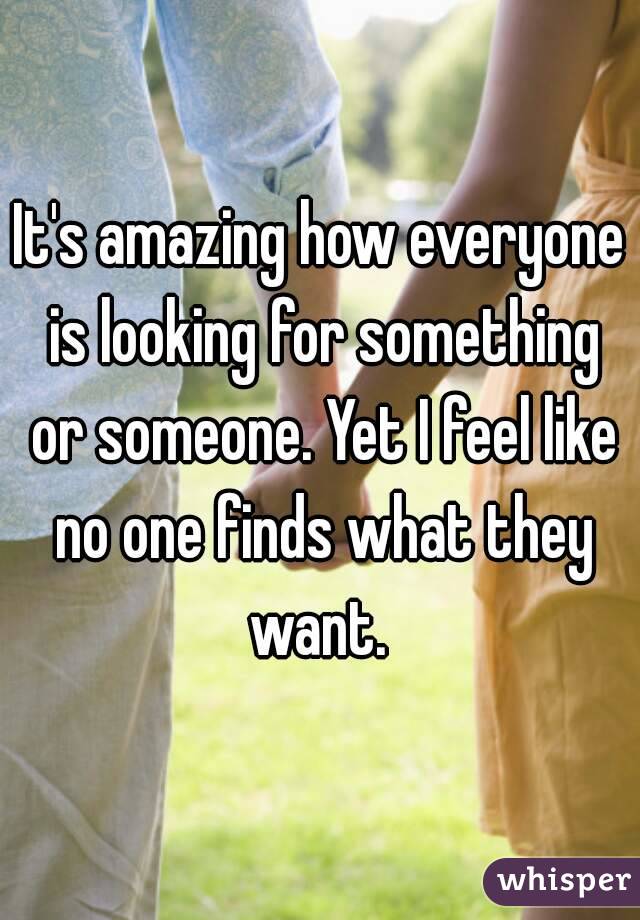 It's amazing how everyone is looking for something or someone. Yet I feel like no one finds what they want. 