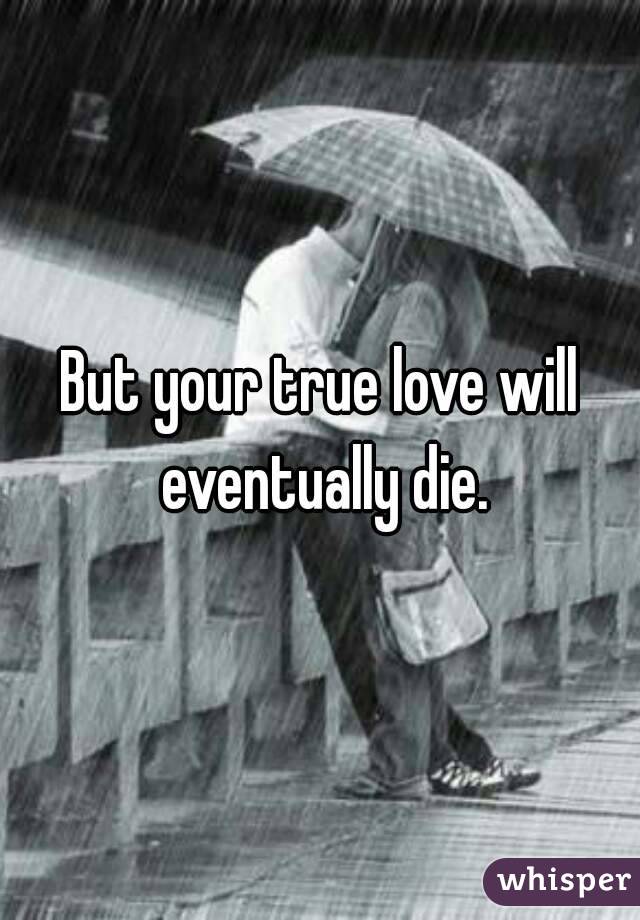 But your true love will eventually die.