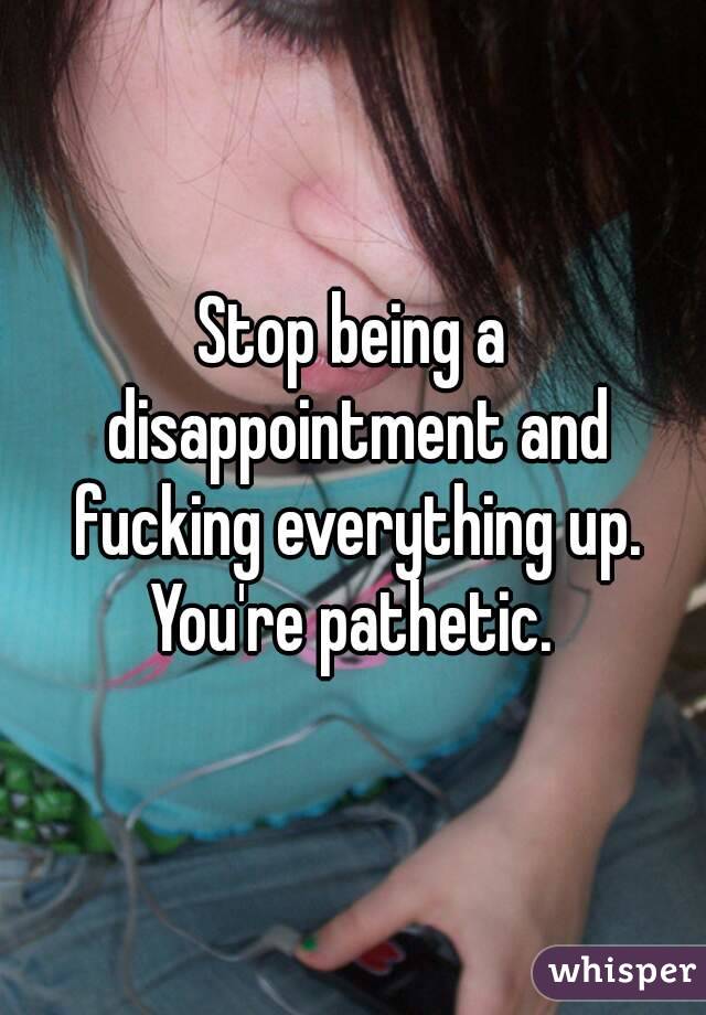 Stop being a disappointment and fucking everything up. You're pathetic. 