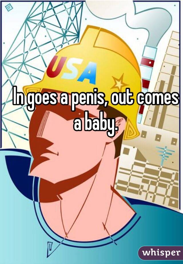 In goes a penis, out comes a baby.