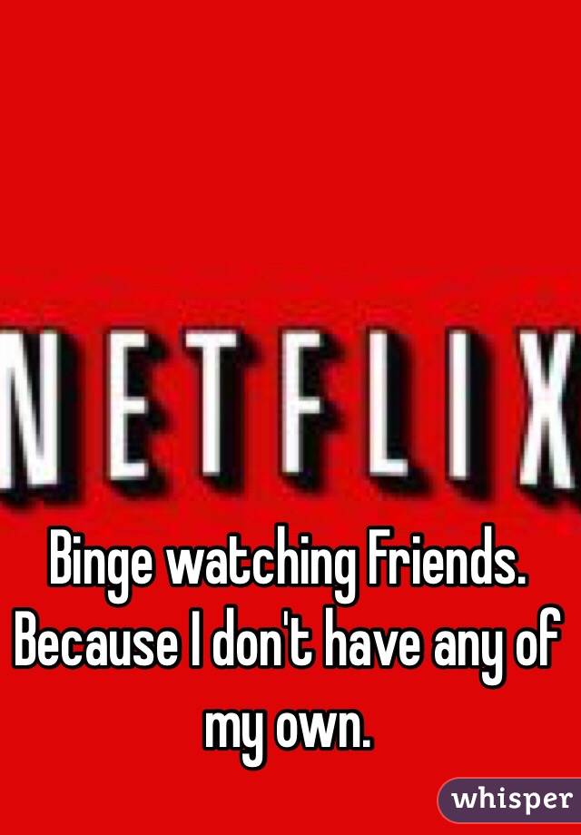 Binge watching Friends. Because I don't have any of my own.