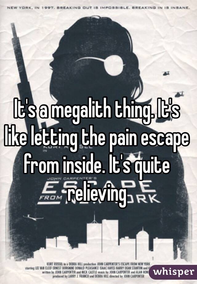 It's a megalith thing. It's like letting the pain escape from inside. It's quite relieving 
