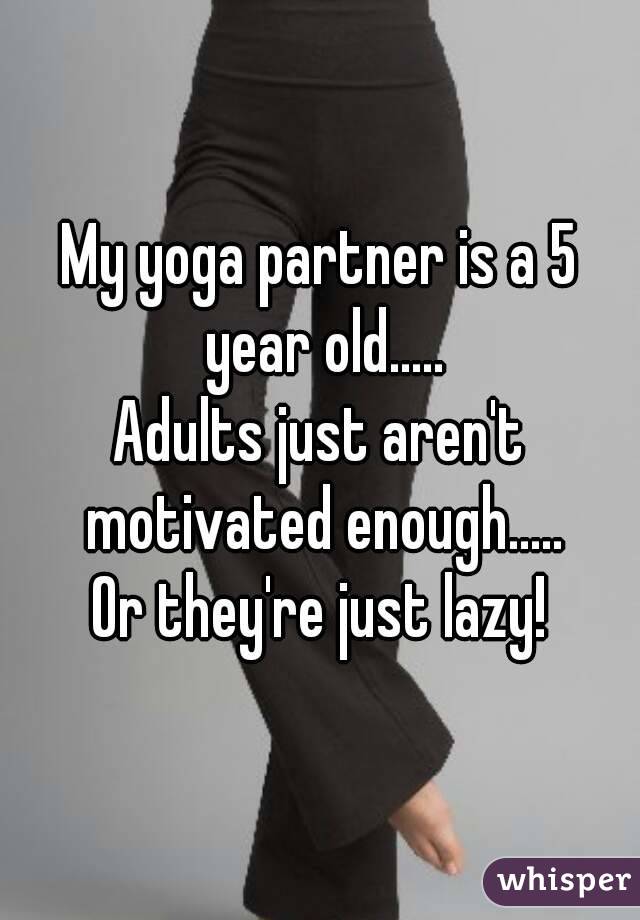 My yoga partner is a 5 year old.....
Adults just aren't motivated enough.....
Or they're just lazy!
