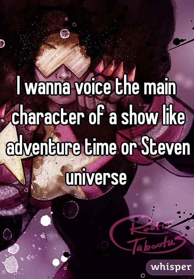 I wanna voice the main character of a show like adventure time or Steven universe 