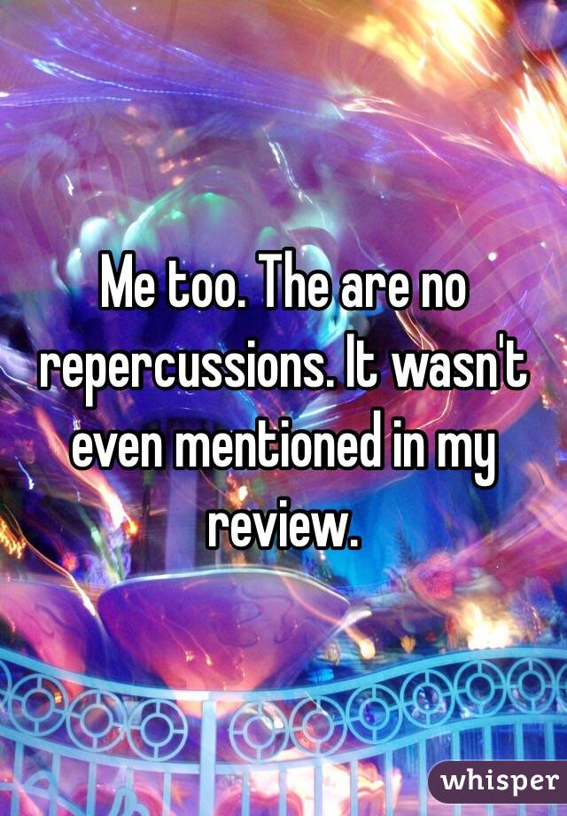 Me too. The are no repercussions. It wasn't even mentioned in my review.