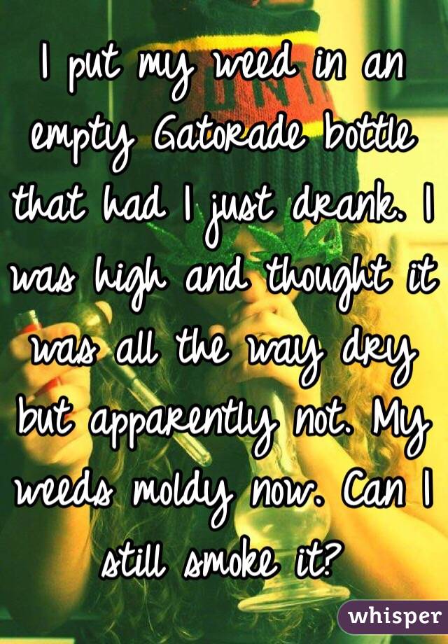 I put my weed in an empty Gatorade bottle that had I just drank. I was high and thought it was all the way dry but apparently not. My weeds moldy now. Can I still smoke it?