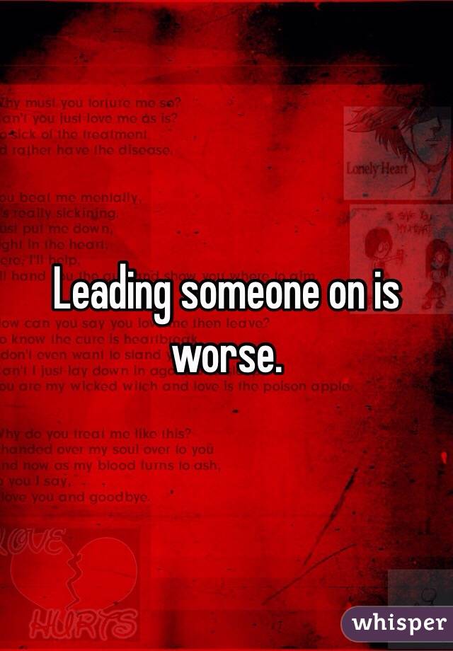 Leading someone on is worse.