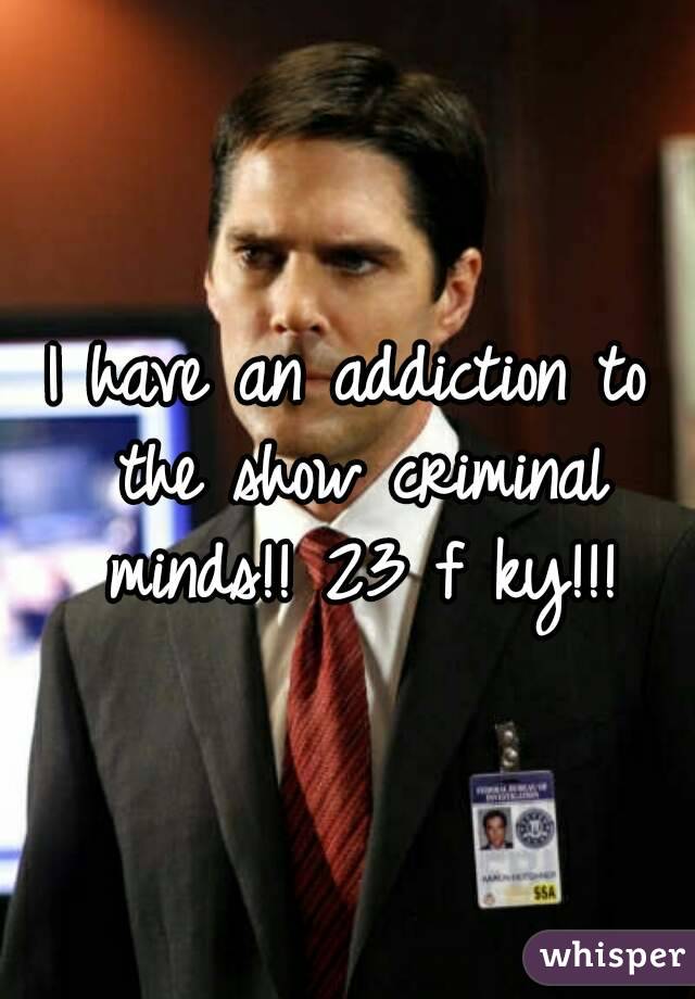 I have an addiction to the show criminal minds!! 23 f ky!!!