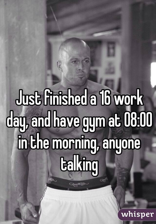 Just finished a 16 work day, and have gym at 08:00 in the morning, anyone talking