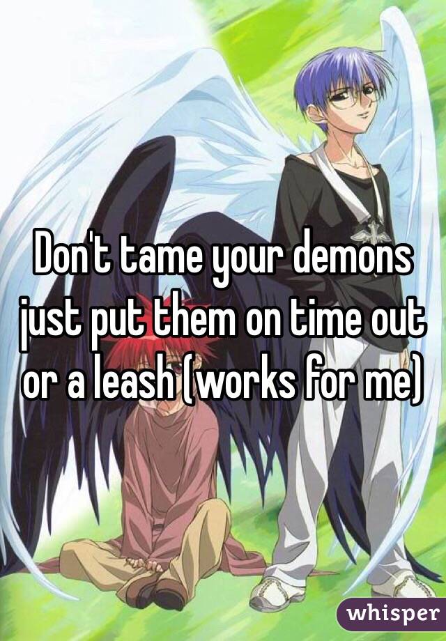 Don't tame your demons just put them on time out or a leash (works for me)