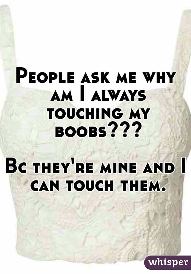 People ask me why am I always touching my boobs???

Bc they're mine and I can touch them.