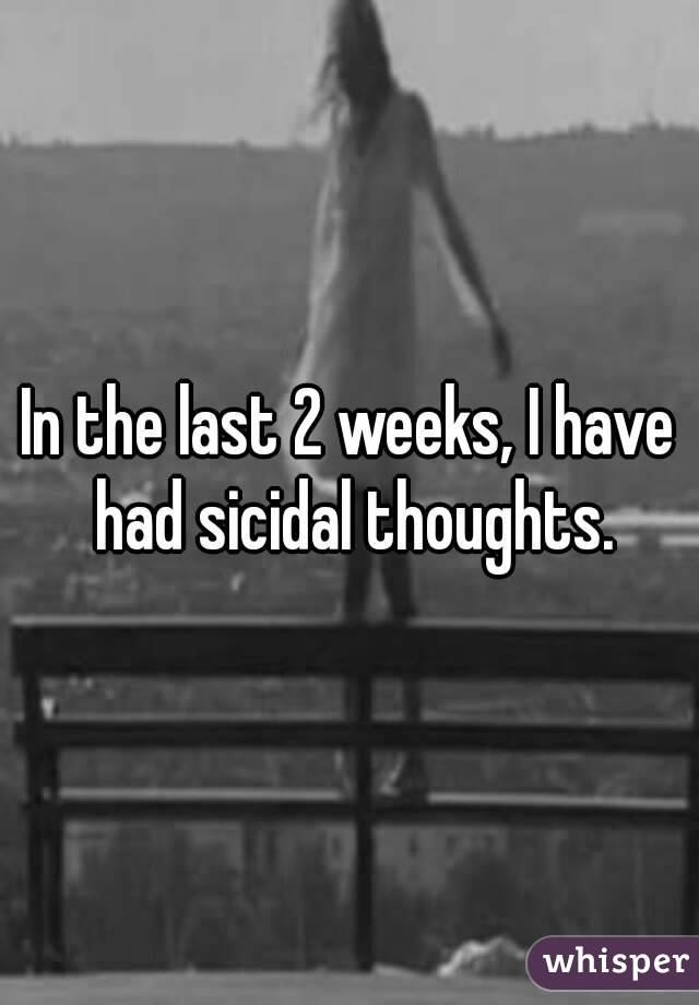 In the last 2 weeks, I have had sicidal thoughts.