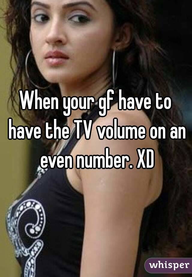 When your gf have to have the TV volume on an even number. XD