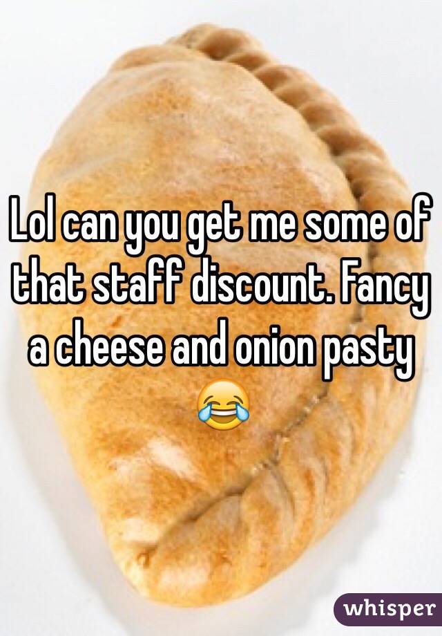 Lol can you get me some of that staff discount. Fancy a cheese and onion pasty 😂 