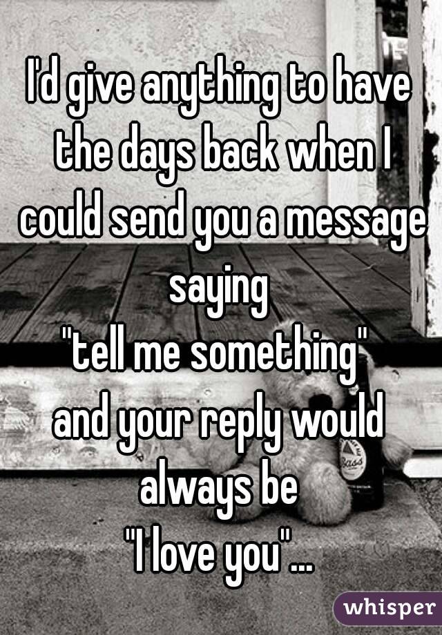 I'd give anything to have the days back when I could send you a message saying 
"tell me something" 
and your reply would always be 
"I love you"...