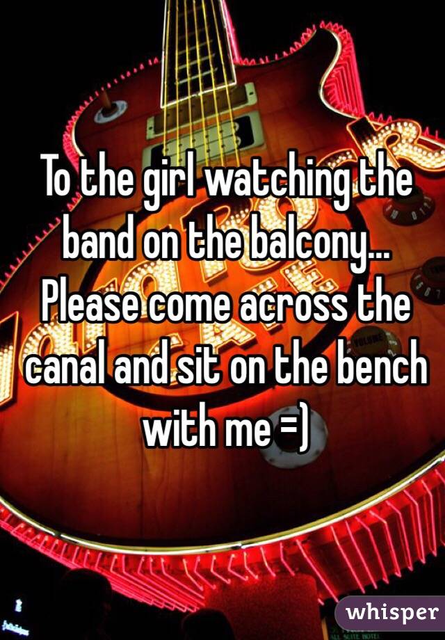 To the girl watching the band on the balcony... Please come across the canal and sit on the bench with me =)