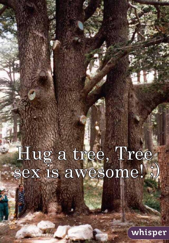 Hug a tree, Tree sex is awesome! ;)