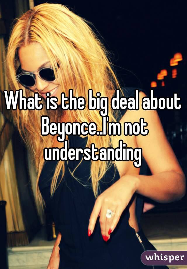 What is the big deal about Beyonce..I'm not understanding 