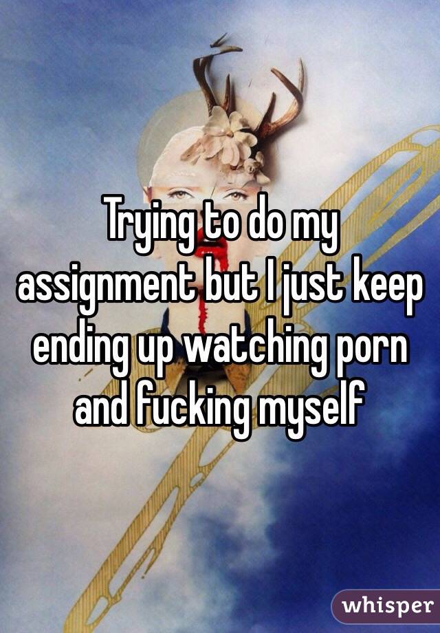 Trying to do my assignment but I just keep ending up watching porn and fucking myself