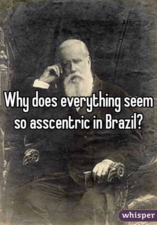 Why does everything seem so asscentric in Brazil?