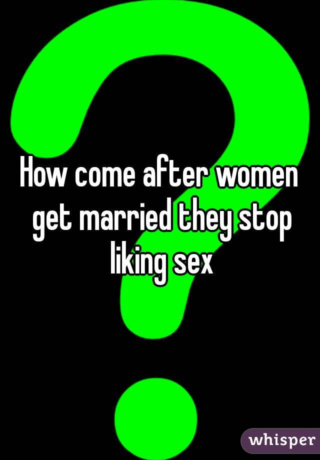 How come after women get married they stop liking sex
