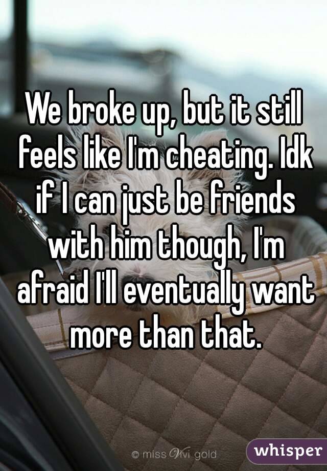 We broke up, but it still feels like I'm cheating. Idk if I can just be friends with him though, I'm afraid I'll eventually want more than that.