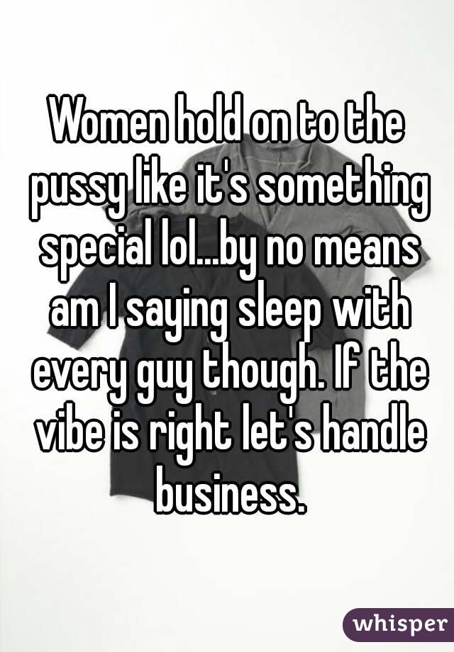 Women hold on to the pussy like it's something special lol...by no means am I saying sleep with every guy though. If the vibe is right let's handle business.
