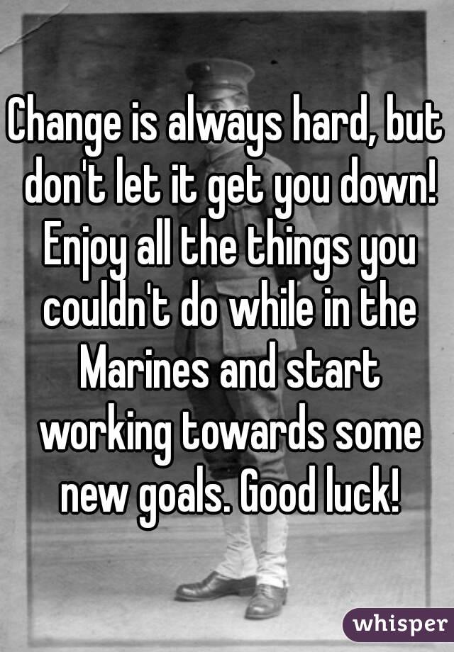 Change is always hard, but don't let it get you down! Enjoy all the things you couldn't do while in the Marines and start working towards some new goals. Good luck!