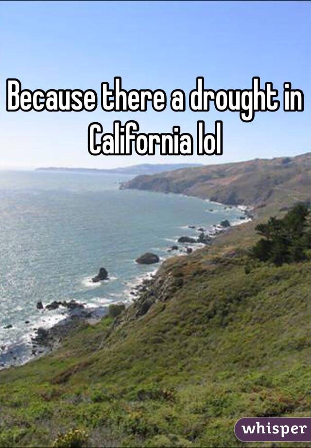 Because there a drought in California lol 