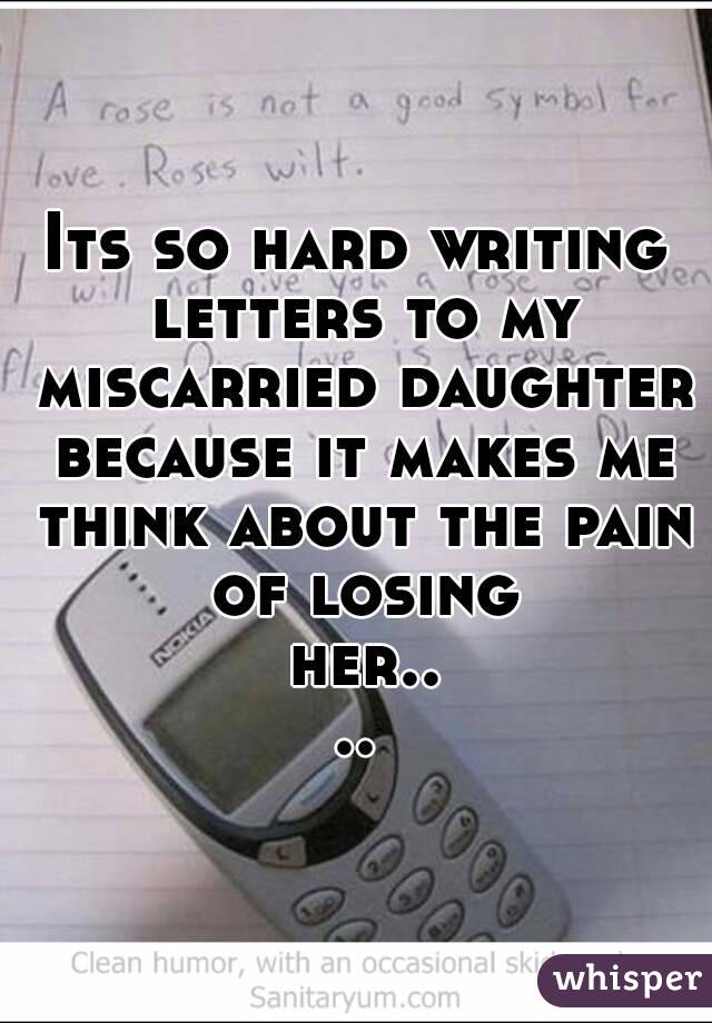 Its so hard writing letters to my miscarried daughter because it makes me think about the pain of losing her....