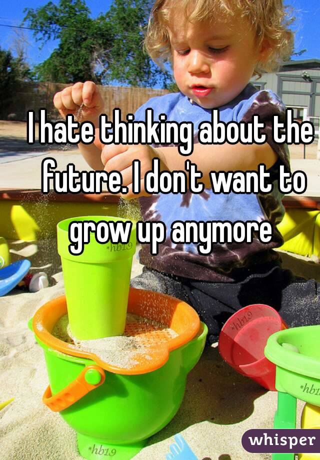 I hate thinking about the future. I don't want to grow up anymore 