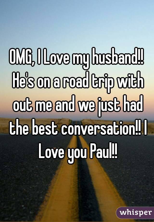 OMG, I Love my husband!! He's on a road trip with out me and we just had the best conversation!! I Love you Paul!!