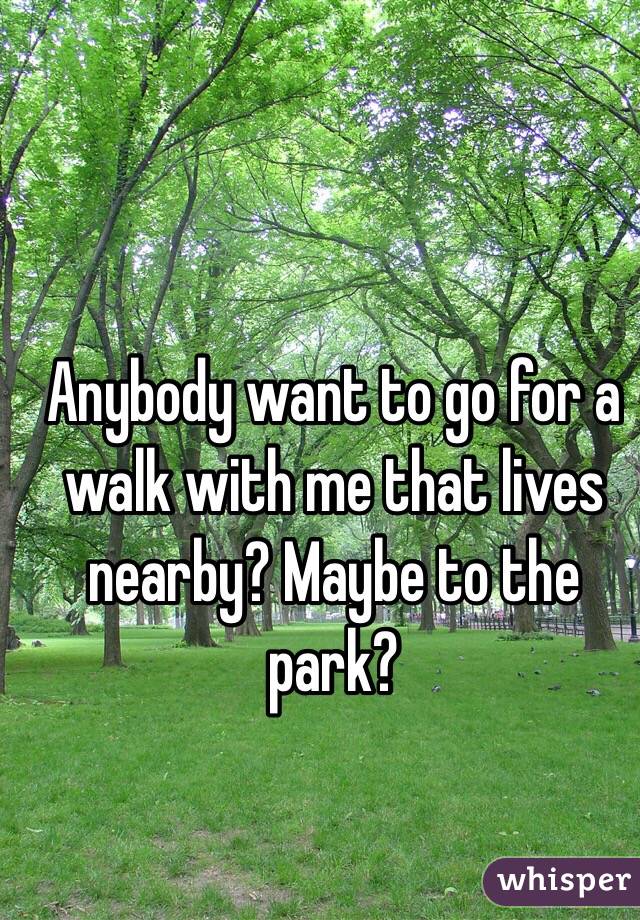 Anybody want to go for a walk with me that lives nearby? Maybe to the park? 
