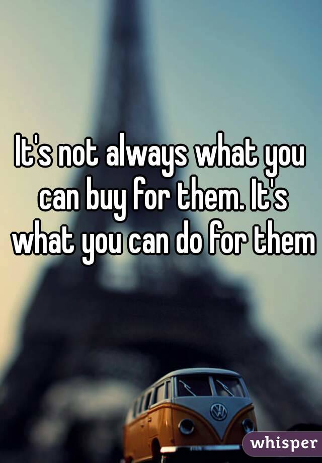 It's not always what you can buy for them. It's what you can do for them 
