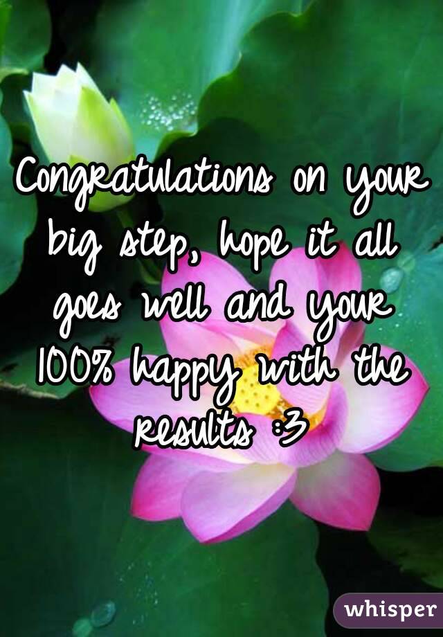Congratulations on your big step, hope it all goes well and your 100% happy with the results :3