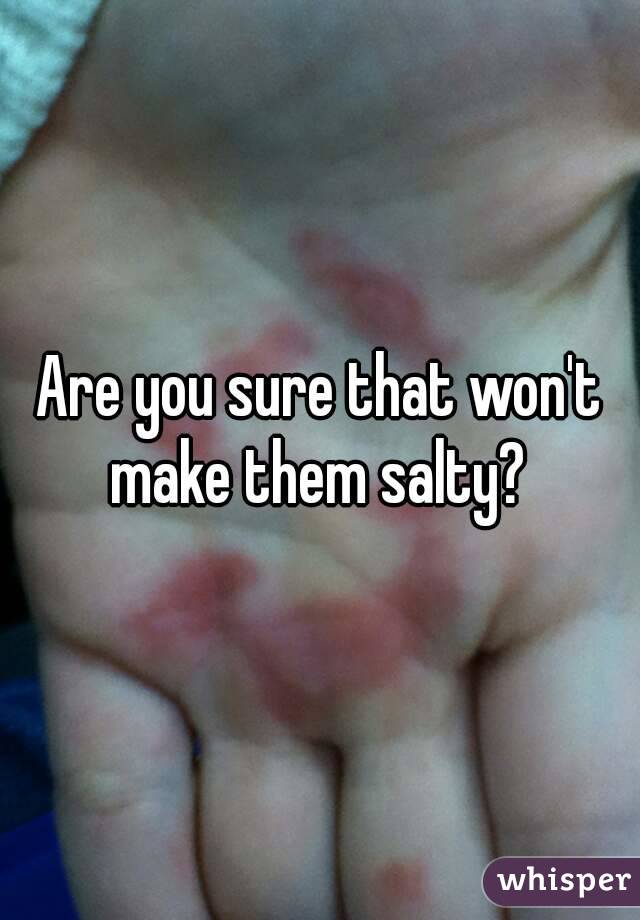 Are you sure that won't make them salty? 